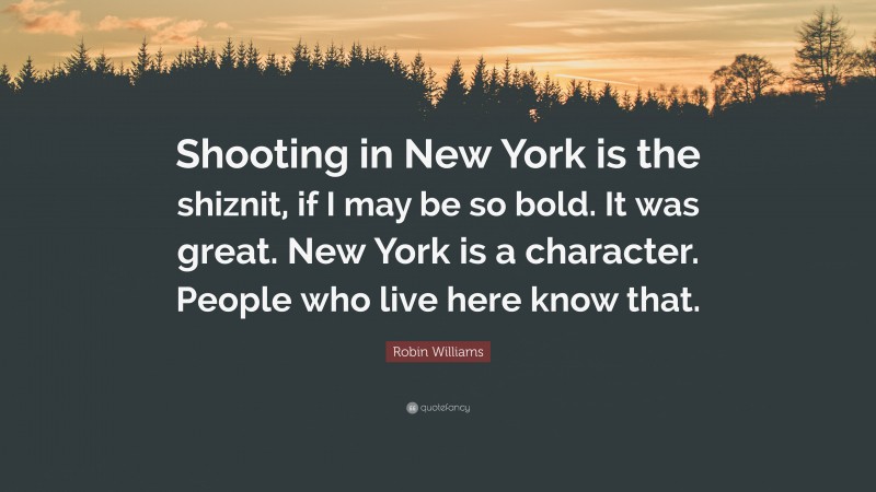 Robin Williams Quote: “Shooting in New York is the shiznit, if I may be so bold. It was great. New York is a character. People who live here know that.”