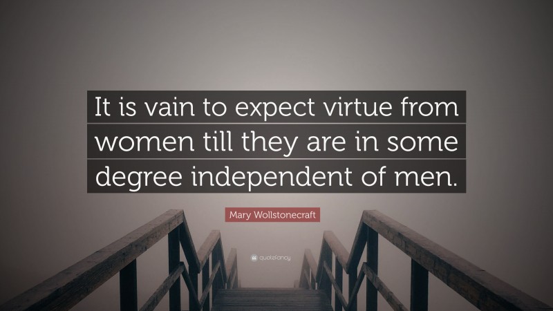 Mary Wollstonecraft Quote: “It is vain to expect virtue from women till they are in some degree independent of men.”