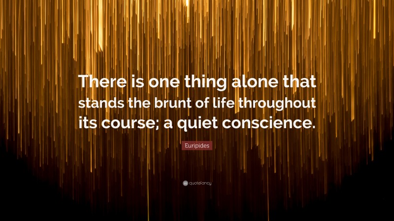 Euripides Quote: “There is one thing alone that stands the brunt of life throughout its course; a quiet conscience.”