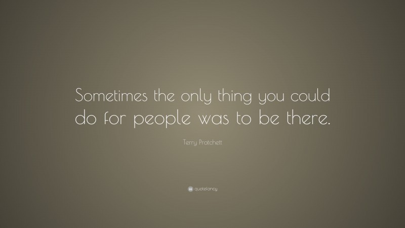 Terry Pratchett Quote: “Sometimes the only thing you could do for people was to be there.”