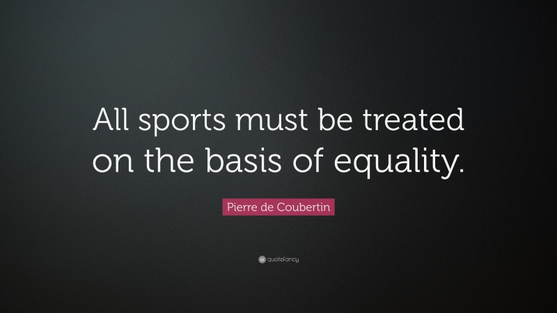 Pierre de Coubertin Quote: “All sports must be treated on the basis of equality.”