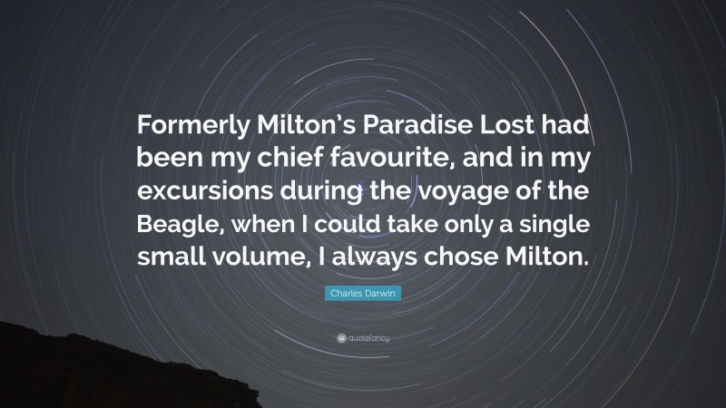 Charles Darwin Quote: “Formerly Milton’s Paradise Lost had been my chief favourite, and in my excursions during the voyage of the Beagle, when I could take only a single small volume, I always chose Milton.”