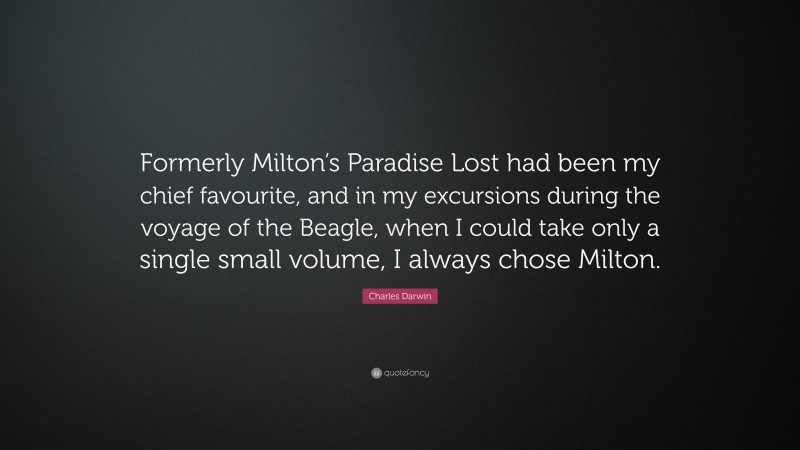 Charles Darwin Quote: “Formerly Milton’s Paradise Lost had been my chief favourite, and in my excursions during the voyage of the Beagle, when I could take only a single small volume, I always chose Milton.”