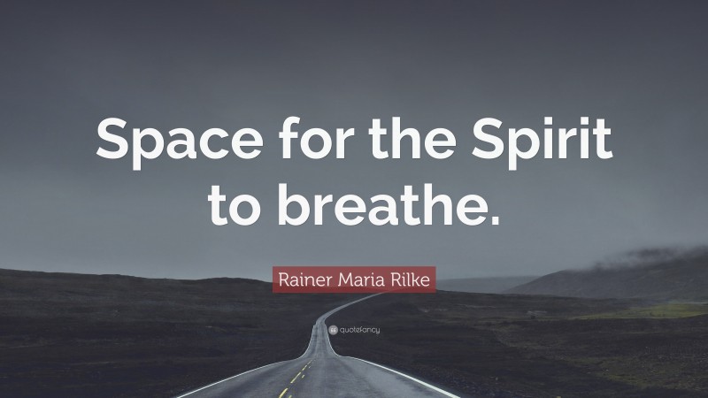 Rainer Maria Rilke Quote: “Space for the Spirit to breathe.”
