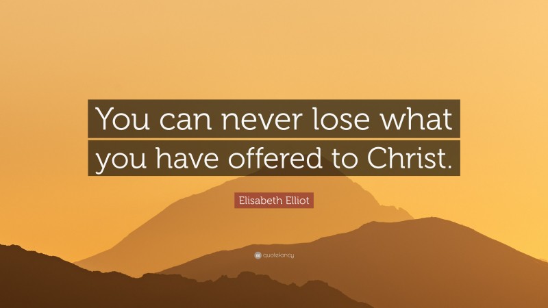 Elisabeth Elliot Quote: “You can never lose what you have offered to Christ.”