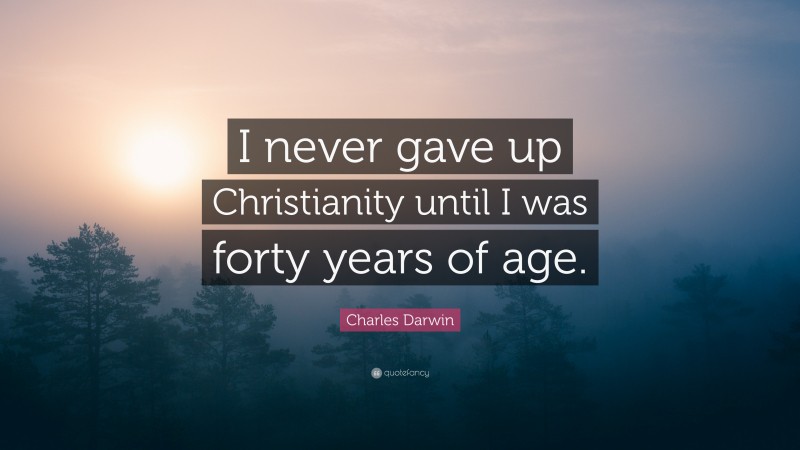 Charles Darwin Quote: “I never gave up Christianity until I was forty years of age.”
