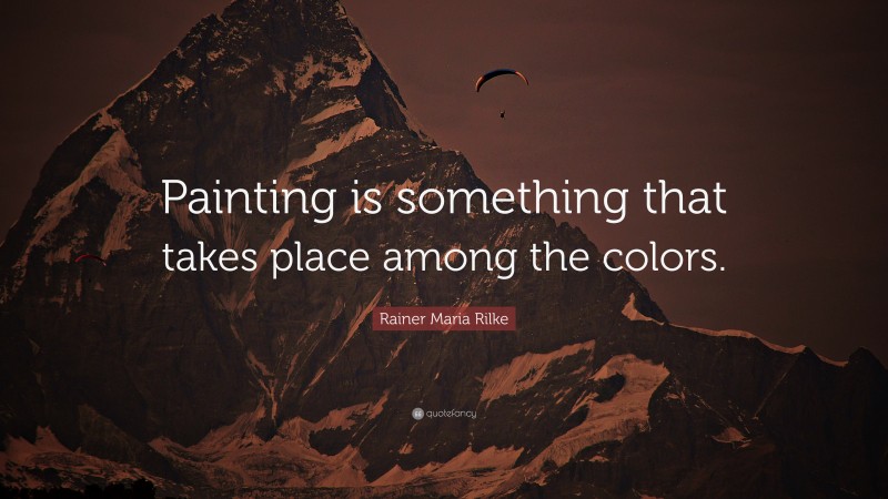 Rainer Maria Rilke Quote: “Painting is something that takes place among the colors.”