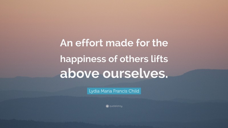 Lydia Maria Francis Child Quote: “An effort made for the happiness of others lifts above ourselves.”