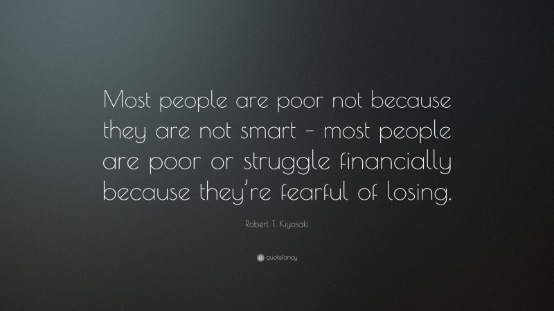 Robert T. Kiyosaki Quote: “Most people are poor not because they are not smart – most people are poor or struggle financially because they’re fearful of losing.”