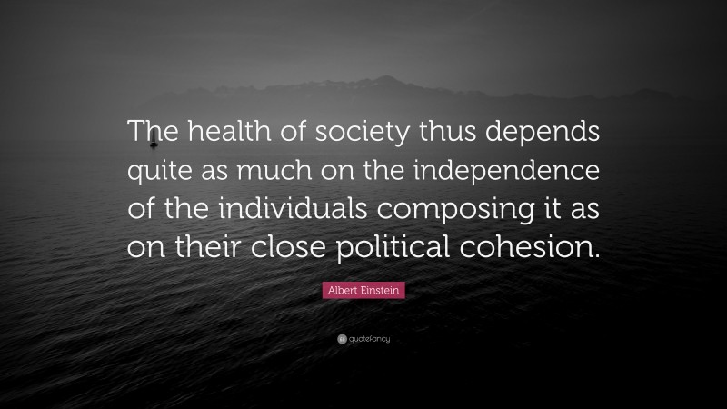 Albert Einstein Quote: “The health of society thus depends quite as much on the independence of the individuals composing it as on their close political cohesion.”