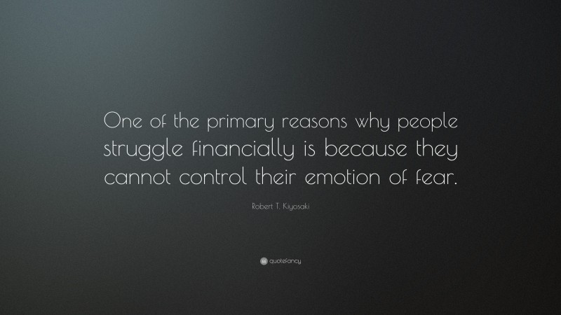 Robert T. Kiyosaki Quote: “One of the primary reasons why people struggle financially is because they cannot control their emotion of fear.”
