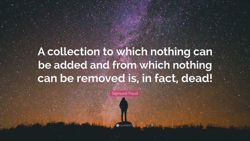 Sigmund Freud Quote: “A collection to which nothing can be added and from which nothing can be removed is, in fact, dead!”
