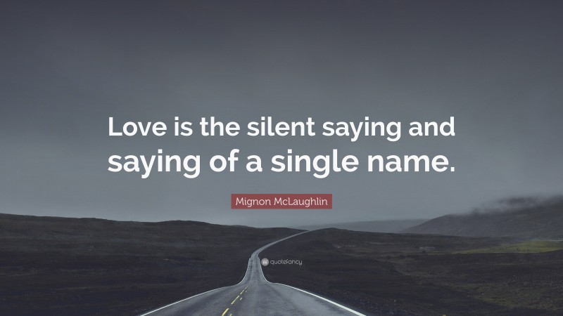 Mignon McLaughlin Quote: “Love is the silent saying and saying of a single name.”