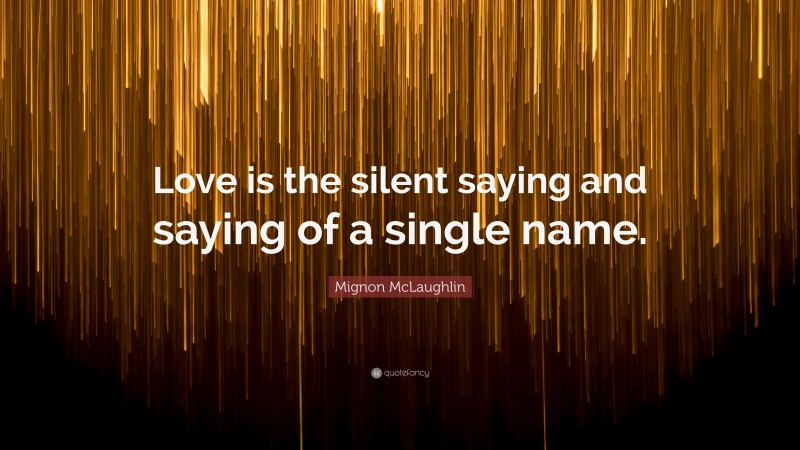 Mignon McLaughlin Quote: “Love is the silent saying and saying of a single name.”