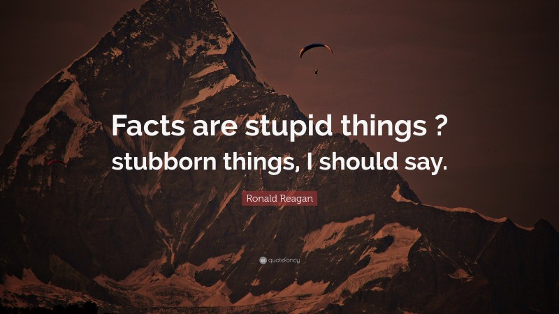 Ronald Reagan Quote: “Facts are stupid things ? stubborn things, I should say.”