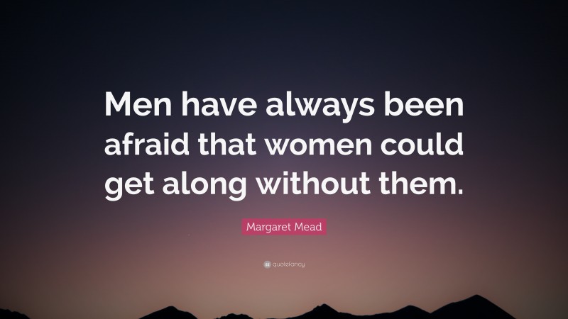 Margaret Mead Quote: “Men have always been afraid that women could get along without them.”