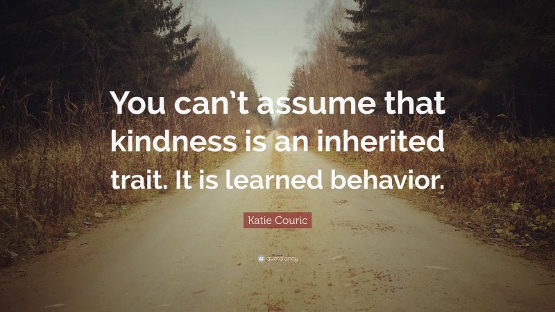 Katie Couric Quote: “You can’t assume that kindness is an inherited trait. It is learned behavior.”