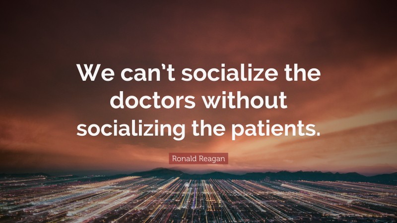 Ronald Reagan Quote: “We can’t socialize the doctors without socializing the patients.”