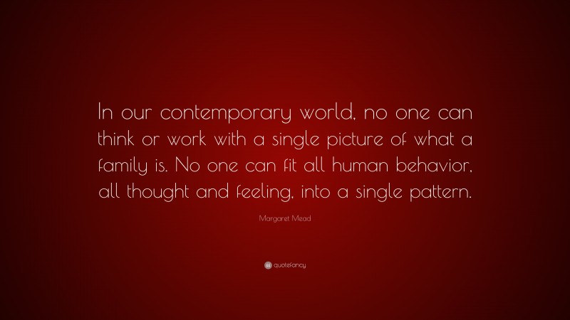 Margaret Mead Quote: “In our contemporary world, no one can think or work with a single picture of what a family is. No one can fit all human behavior, all thought and feeling, into a single pattern.”