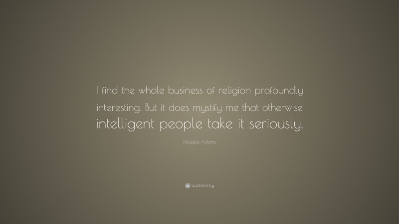 Douglas Adams Quote: “I find the whole business of religion profoundly interesting. But it does mystify me that otherwise intelligent people take it seriously.”