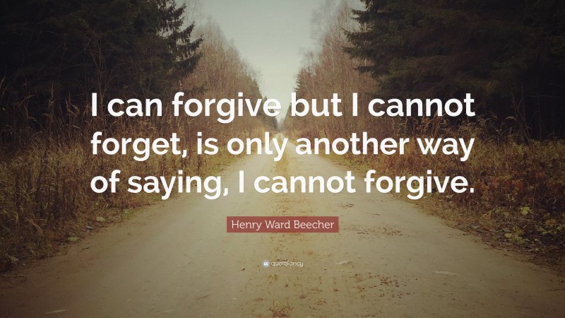 Henry Ward Beecher Quote: “I can forgive but I cannot forget, is only another way of saying, I cannot forgive.”