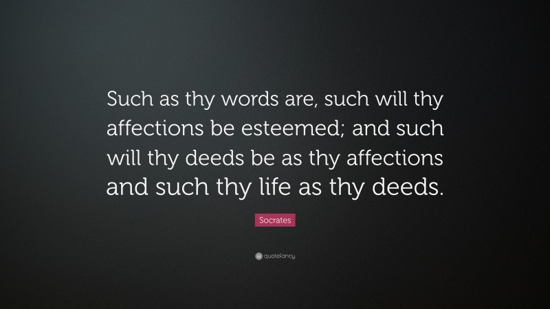 Socrates Quote: “Such as thy words are, such will thy affections be esteemed; and such will thy deeds be as thy affections and such thy life as thy deeds.”