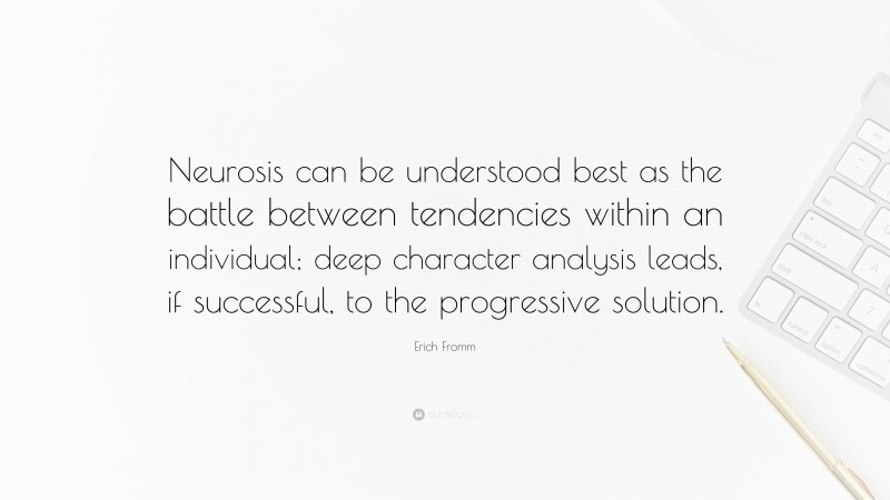 Erich Fromm Quote: “Neurosis can be understood best as the battle between tendencies within an individual; deep character analysis leads, if successful, to the progressive solution.”