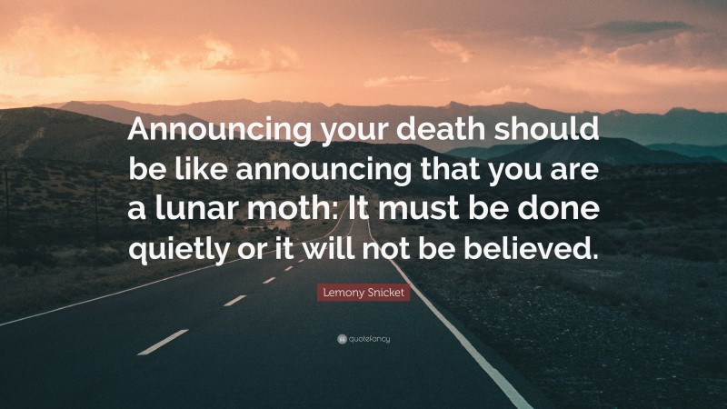 Lemony Snicket Quote: “Announcing your death should be like announcing that you are a lunar moth: It must be done quietly or it will not be believed.”