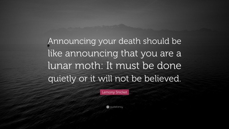 Lemony Snicket Quote: “Announcing your death should be like announcing that you are a lunar moth: It must be done quietly or it will not be believed.”