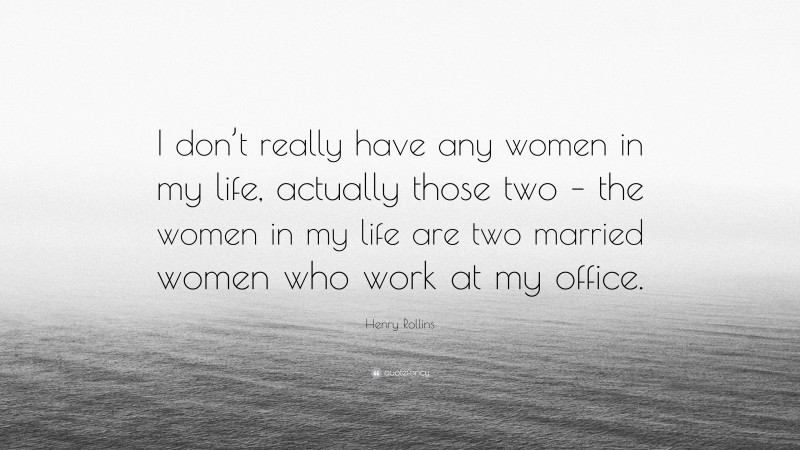 Henry Rollins Quote: “I don’t really have any women in my life, actually those two – the women in my life are two married women who work at my office.”