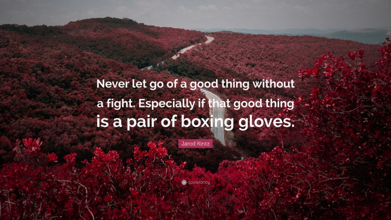 Jarod Kintz Quote: “Never let go of a good thing without a fight. Especially if that good thing is a pair of boxing gloves.”