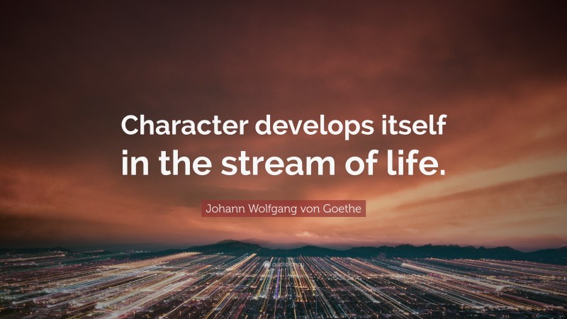 Johann Wolfgang von Goethe Quote: “Character develops itself in the stream of life.”