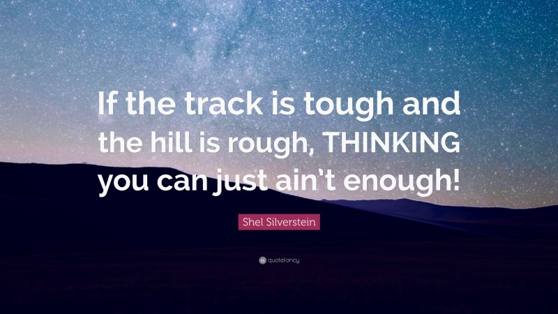 Shel Silverstein Quote: “If the track is tough and the hill is rough, THINKING you can just ain’t enough!”