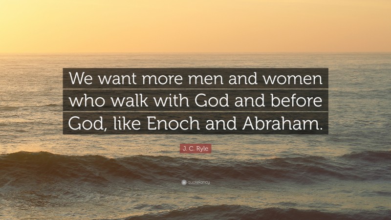 J. C. Ryle Quote: “We want more men and women who walk with God and before God, like Enoch and Abraham.”