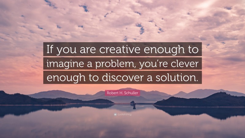 Robert H. Schuller Quote: “If you are creative enough to imagine a problem, you’re clever enough to discover a solution.”