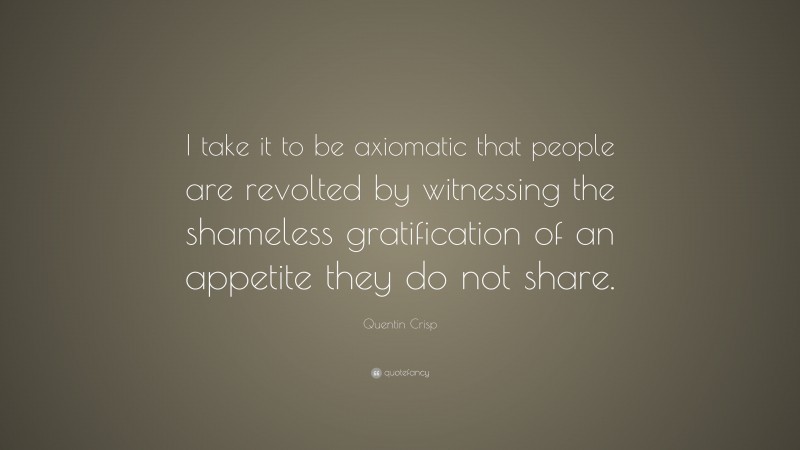 Quentin Crisp Quote: “I take it to be axiomatic that people are revolted by witnessing the shameless gratification of an appetite they do not share.”