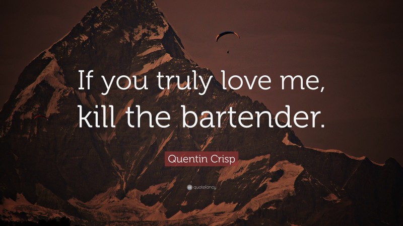 Quentin Crisp Quote: “If you truly love me, kill the bartender.”