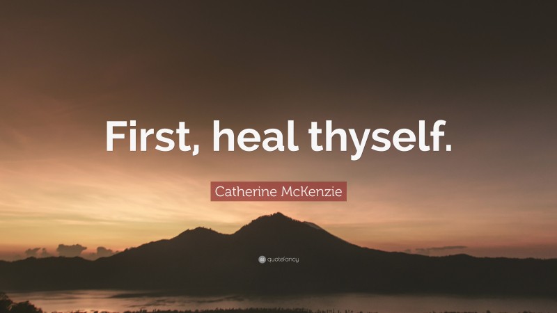 Catherine McKenzie Quote: “First, heal thyself.”