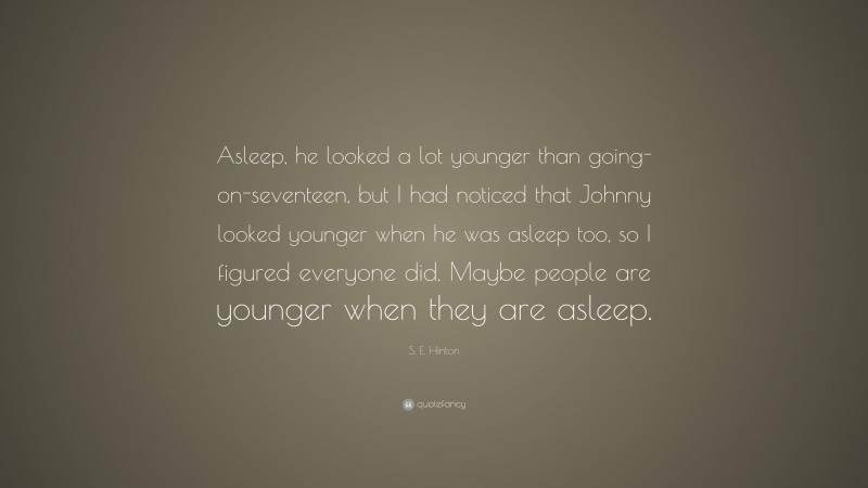S. E. Hinton Quote: “Asleep, he looked a lot younger than going-on-seventeen, but I had noticed that Johnny looked younger when he was asleep too, so I figured everyone did. Maybe people are younger when they are asleep.”