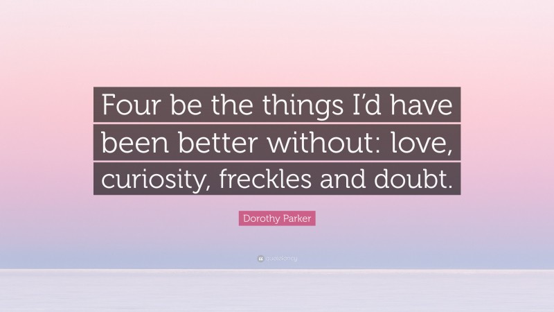 Dorothy Parker Quote: “Four be the things I’d have been better without: love, curiosity, freckles and doubt.”