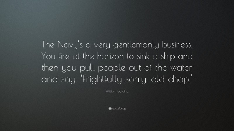William Golding Quote: “The Navy’s a very gentlemanly business. You fire at the horizon to sink a ship and then you pull people out of the water and say, ‘Frightfully sorry, old chap.’”