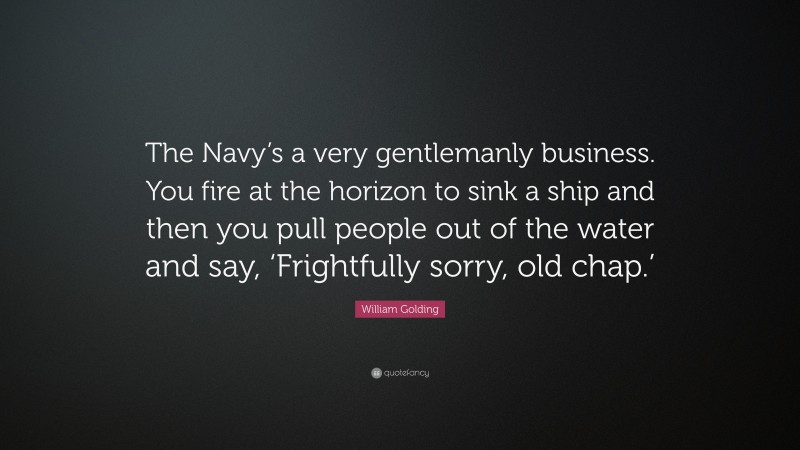 William Golding Quote: “The Navy’s a very gentlemanly business. You fire at the horizon to sink a ship and then you pull people out of the water and say, ‘Frightfully sorry, old chap.’”