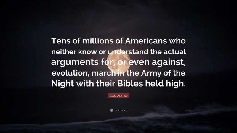 Isaac Asimov Quote: “Tens of millions of Americans who neither know or understand the actual arguments for, or even against, evolution, march in the Army of the Night with their Bibles held high.”