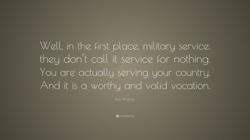 Rick Warren Quote: “Well, in the first place, military service, they don’t call it service for nothing. You are actually serving your country. And it is a worthy and valid vocation.”