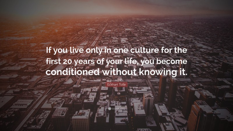 Eckhart Tolle Quote: “If you live only in one culture for the first 20 years of your life, you become conditioned without knowing it.”
