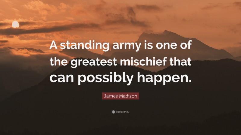 James Madison Quote: “A standing army is one of the greatest mischief that can possibly happen.”