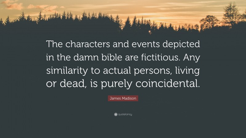 James Madison Quote: “The characters and events depicted in the damn bible are fictitious. Any similarity to actual persons, living or dead, is purely coincidental.”