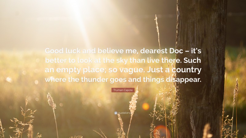 Truman Capote Quote: “Good luck and believe me, dearest Doc – it’s better to look at the sky than live there. Such an empty place; so vague. Just a country where the thunder goes and things disappear.”