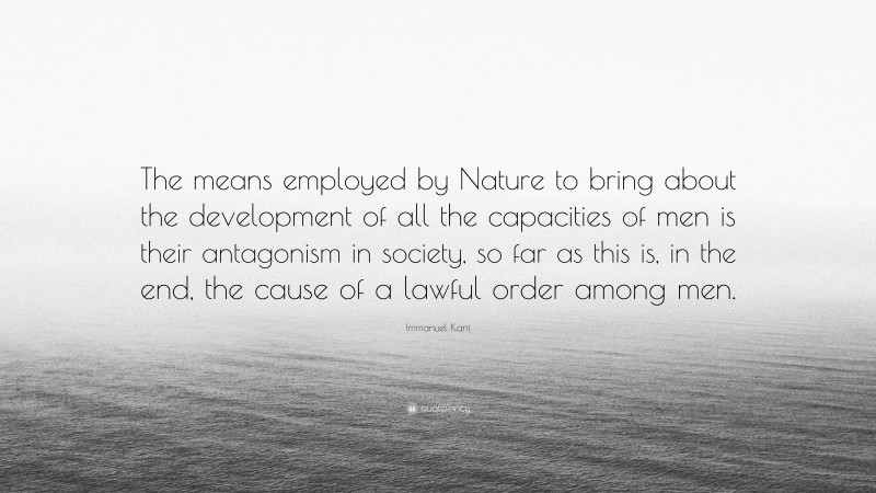 Immanuel Kant Quote: “The means employed by Nature to bring about the development of all the capacities of men is their antagonism in society, so far as this is, in the end, the cause of a lawful order among men.”