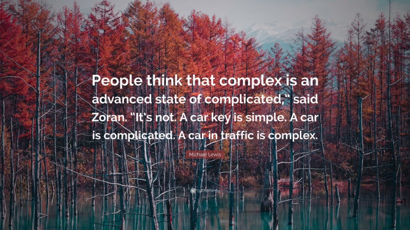 Michael Lewis Quote: “People think that complex is an advanced state of complicated,” said Zoran. “It’s not. A car key is simple. A car is complicated. A car in traffic is complex.”